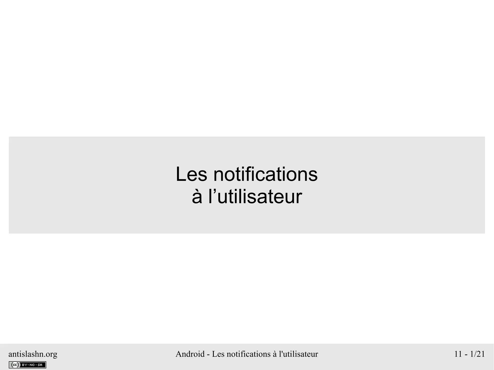 antislashn.org Android - Les notifications à l'utilisateur 11 - 1/21
Les notifications
à l’utilisateur
 