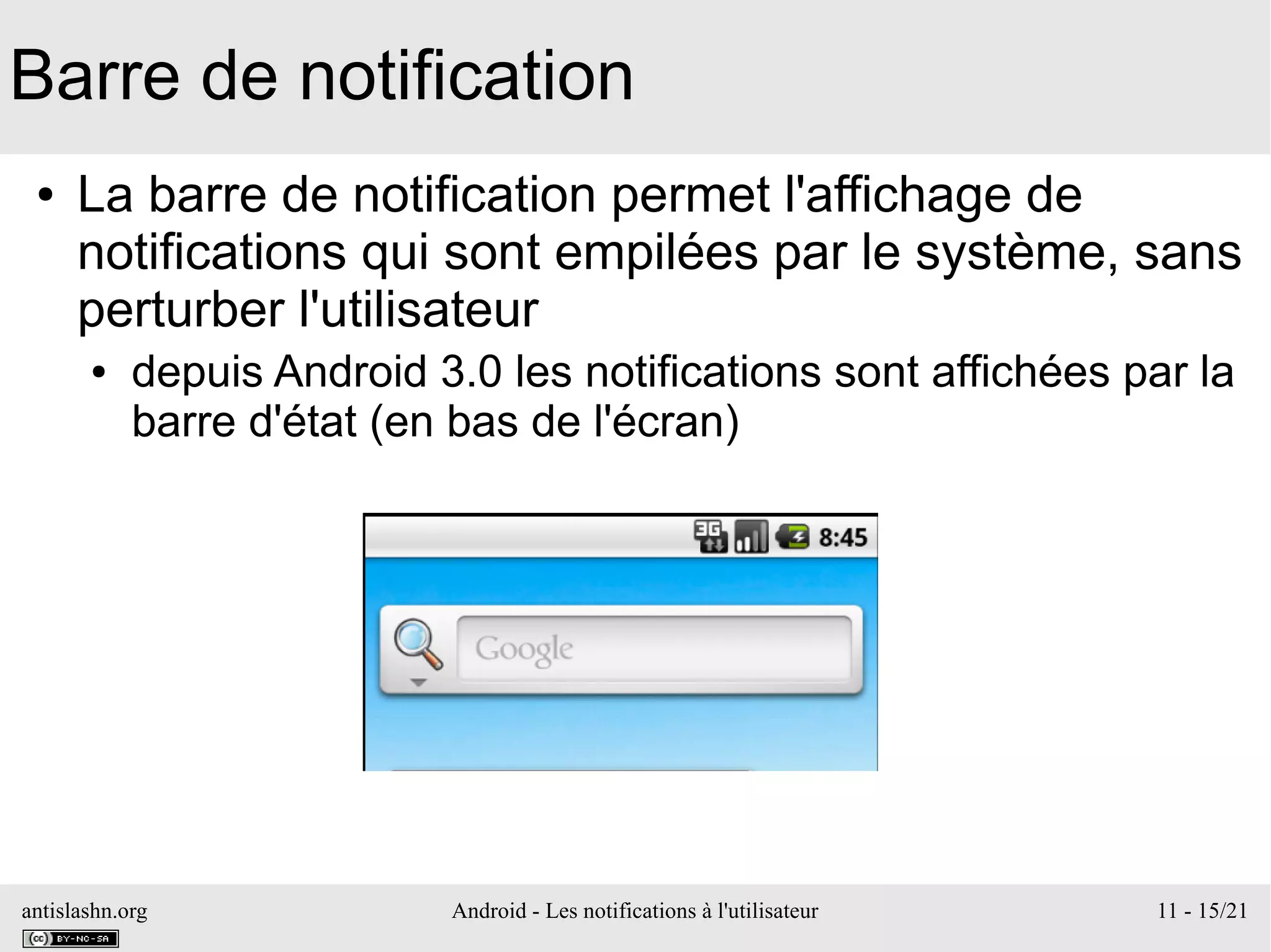 antislashn.org Android - Les notifications à l'utilisateur 11 - 15/21
Barre de notification
● La barre de notification permet l'affichage de
notifications qui sont empilées par le système, sans
perturber l'utilisateur
● depuis Android 3.0 les notifications sont affichées par la
barre d'état (en bas de l'écran)
 