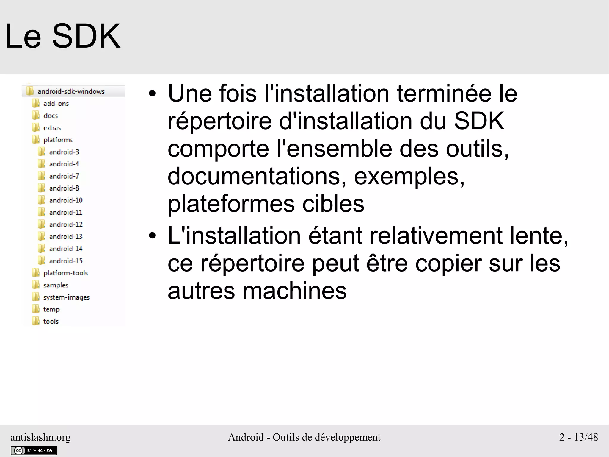 antislashn.org Android - Outils de développement 2 - 13/48
Le SDK
● Une fois l'installation terminée le
répertoire d'installation du SDK
comporte l'ensemble des outils,
documentations, exemples,
plateformes cibles
● L'installation étant relativement lente,
ce répertoire peut être copier sur les
autres machines
 