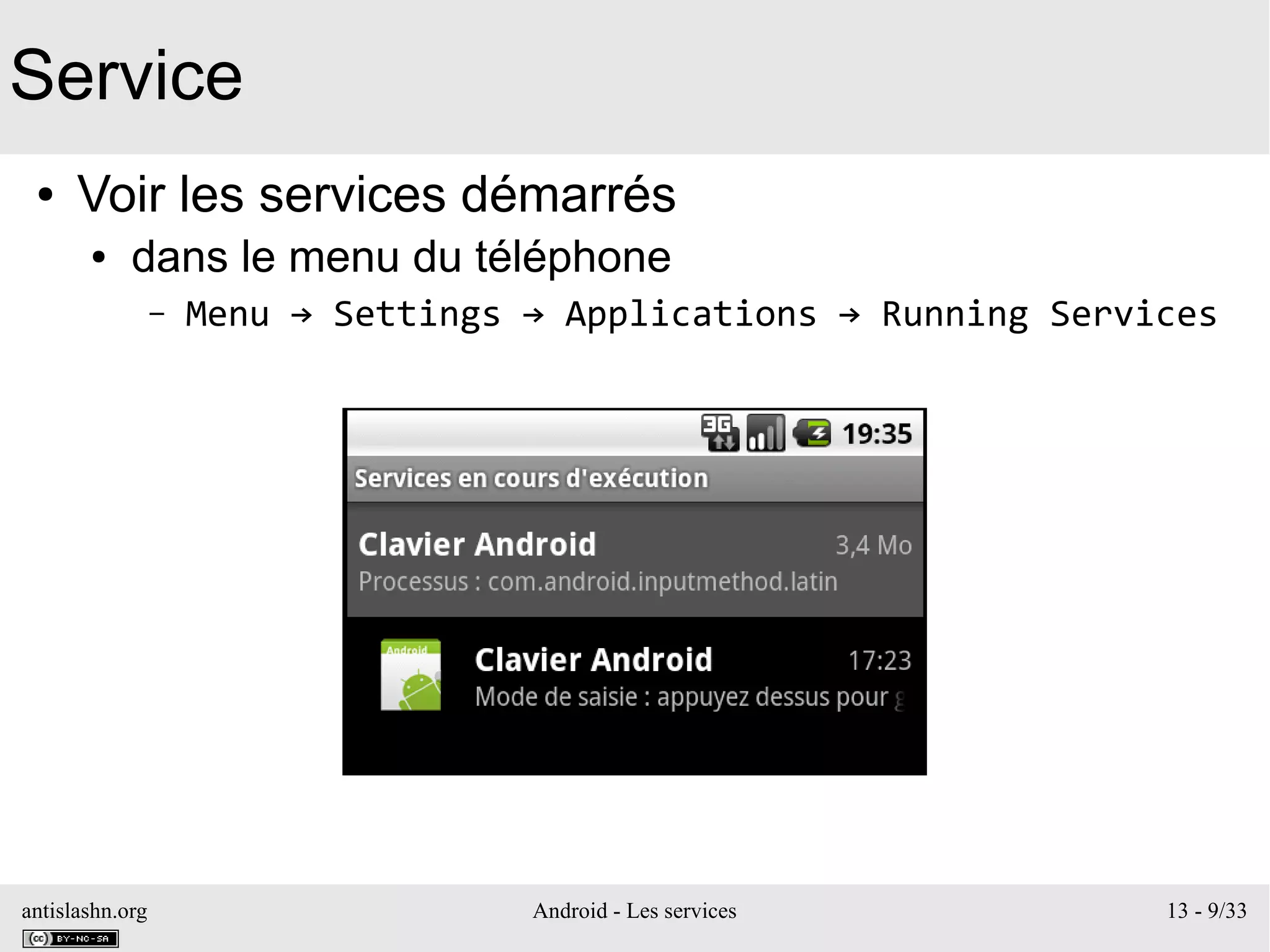 antislashn.org Android - Les services 13 - 9/33
Service
● Voir les services démarrés
● dans le menu du téléphone
– Menu → Settings → Applications → Running Services
 