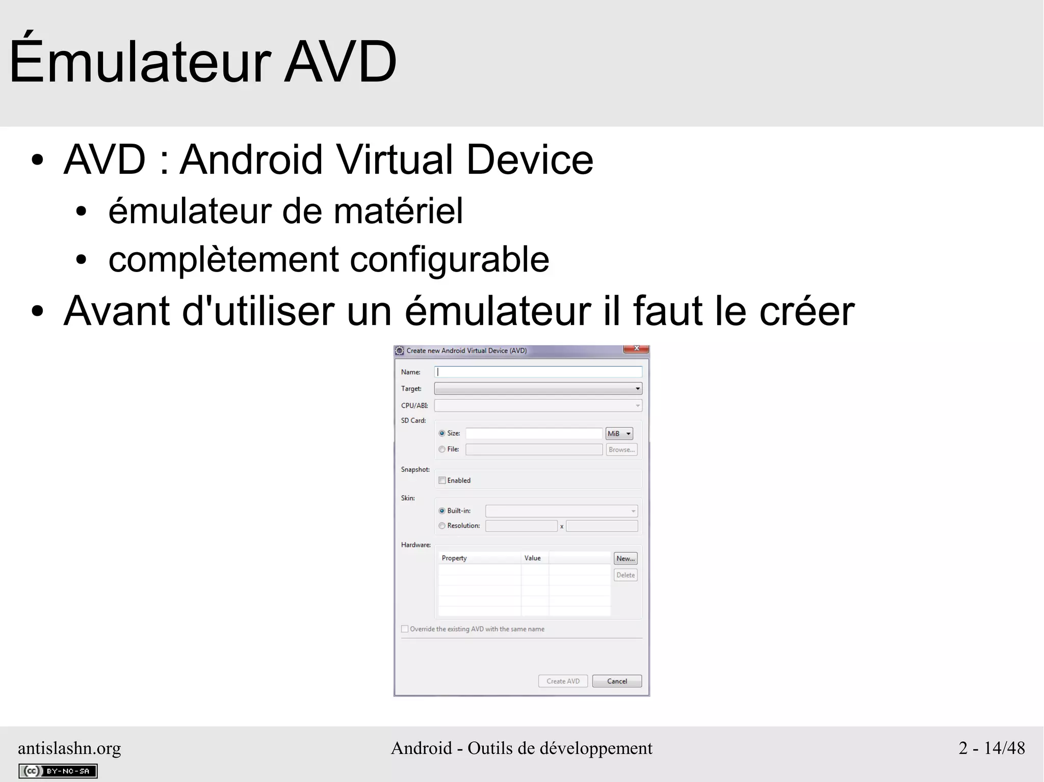 antislashn.org Android - Outils de développement 2 - 14/48
Émulateur AVD
● AVD : Android Virtual Device
● émulateur de matériel
● complètement configurable
● Avant d'utiliser un émulateur il faut le créer
 