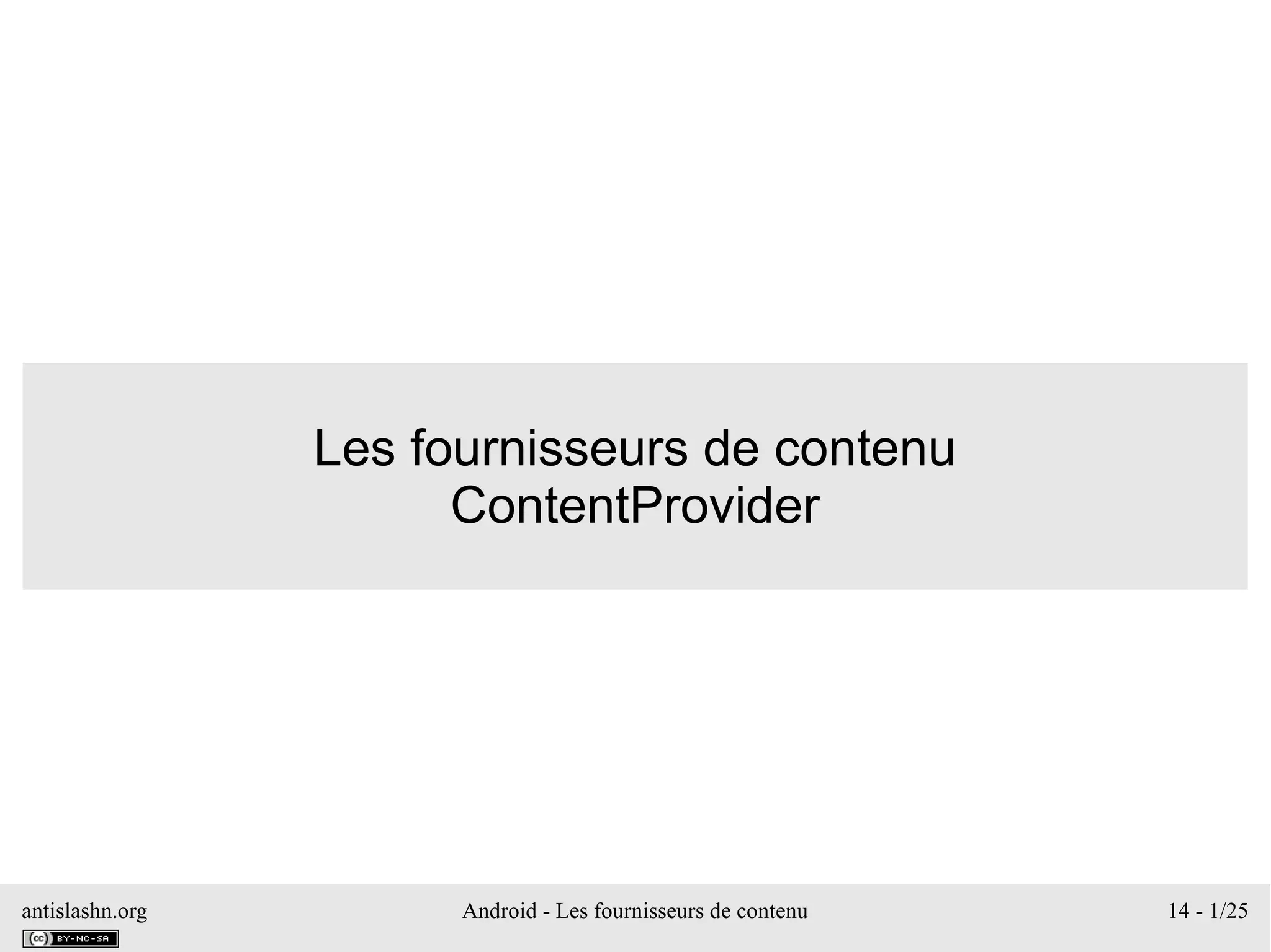 antislashn.org Android - Les fournisseurs de contenu 14 - 1/25
Les fournisseurs de contenu
ContentProvider
 