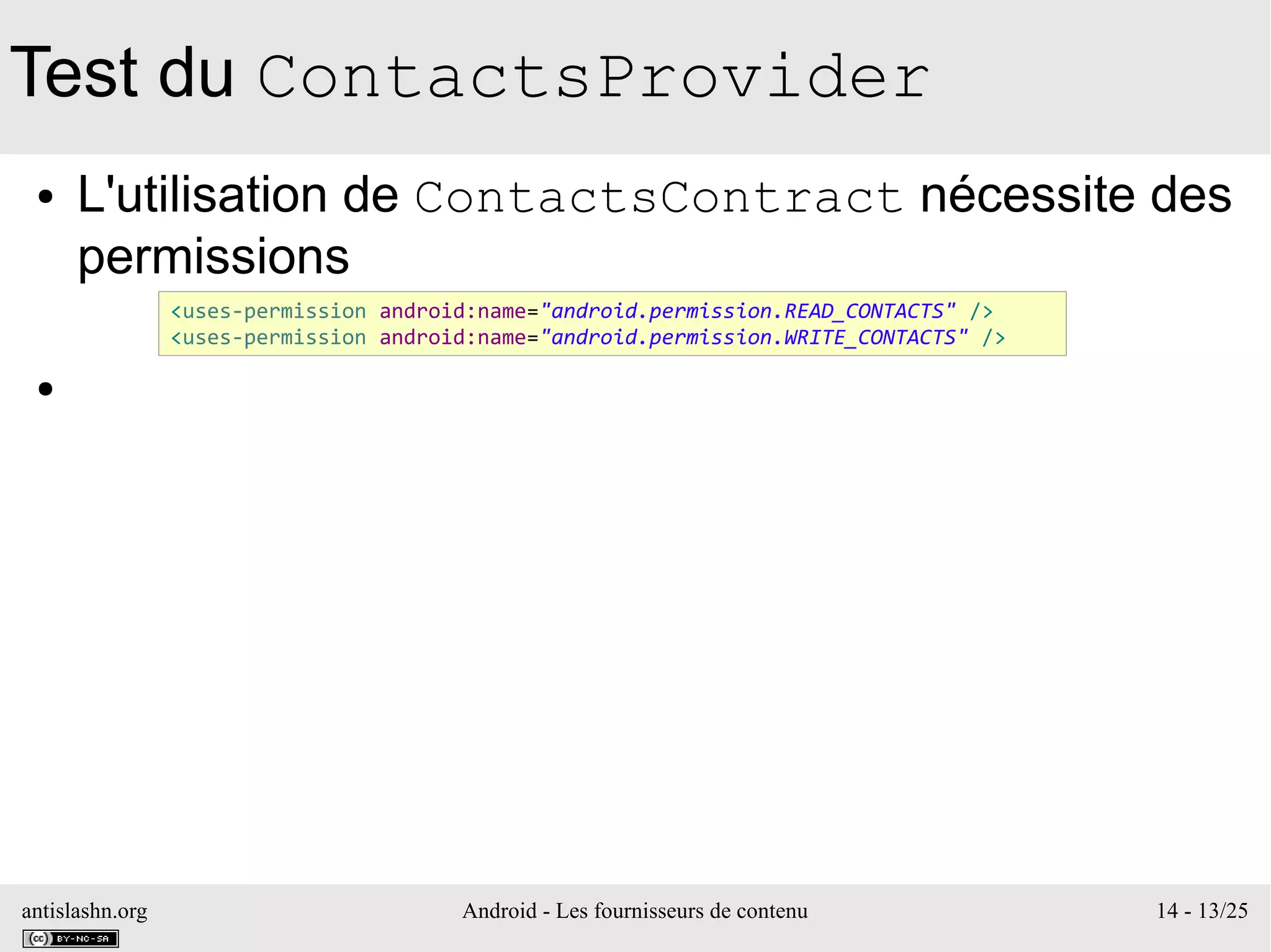 antislashn.org Android - Les fournisseurs de contenu 14 - 13/25
Test du ContactsProvider
● L'utilisation de ContactsContract nécessite des
permissions
●
<uses-permission android:name="android.permission.READ_CONTACTS" />
<uses-permission android:name="android.permission.WRITE_CONTACTS" />
 