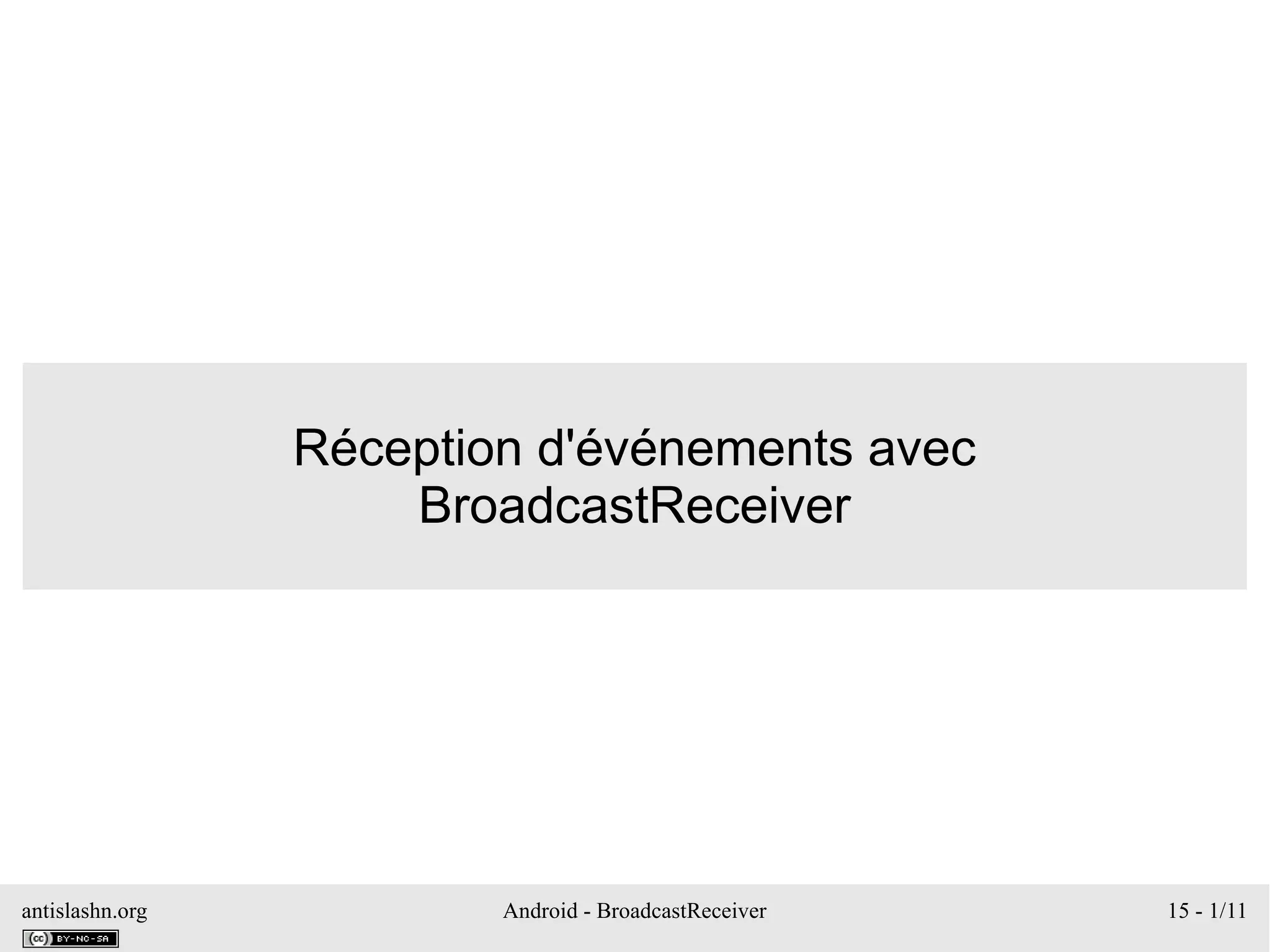 antislashn.org Android - BroadcastReceiver 15 - 1/11
Réception d'événements avec
BroadcastReceiver
 
