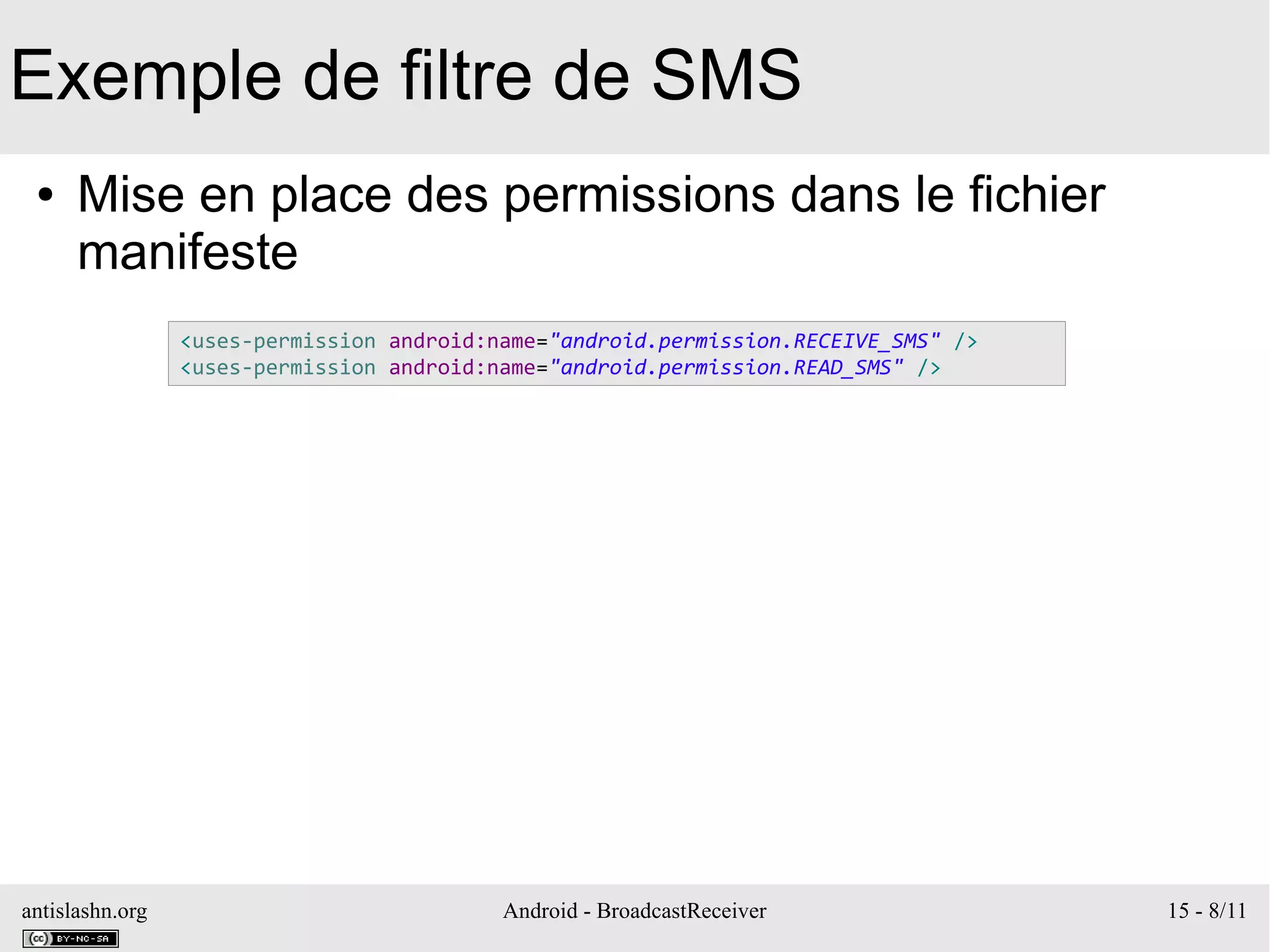 antislashn.org Android - BroadcastReceiver 15 - 8/11
Exemple de filtre de SMS
● Mise en place des permissions dans le fichier
manifeste
<uses-permission android:name="android.permission.RECEIVE_SMS" />
<uses-permission android:name="android.permission.READ_SMS" />
 