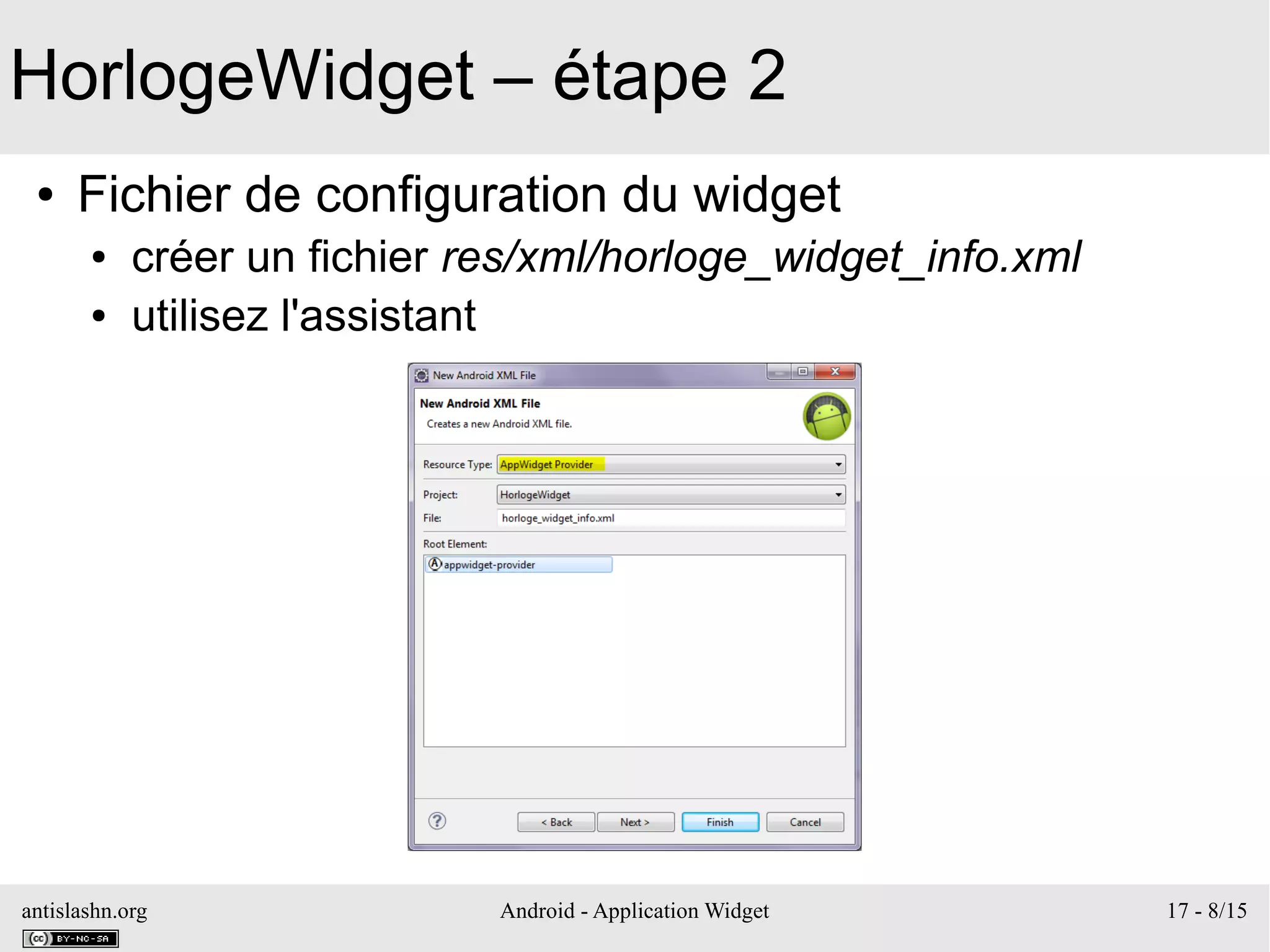 antislashn.org Android - Application Widget 17 - 8/15
HorlogeWidget – étape 2
● Fichier de configuration du widget
● créer un fichier res/xml/horloge_widget_info.xml
● utilisez l'assistant
 