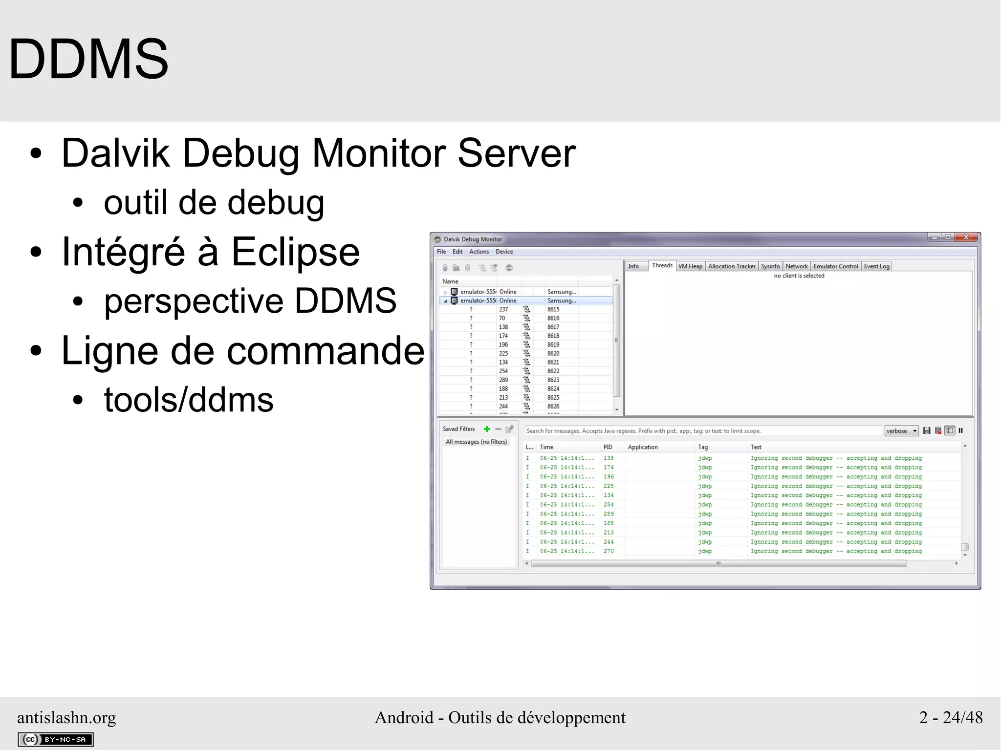 antislashn.org Android - Outils de développement 2 - 24/48
DDMS
● Dalvik Debug Monitor Server
● outil de debug
● Intégré à Eclipse
● perspective DDMS
● Ligne de commande
● tools/ddms
 