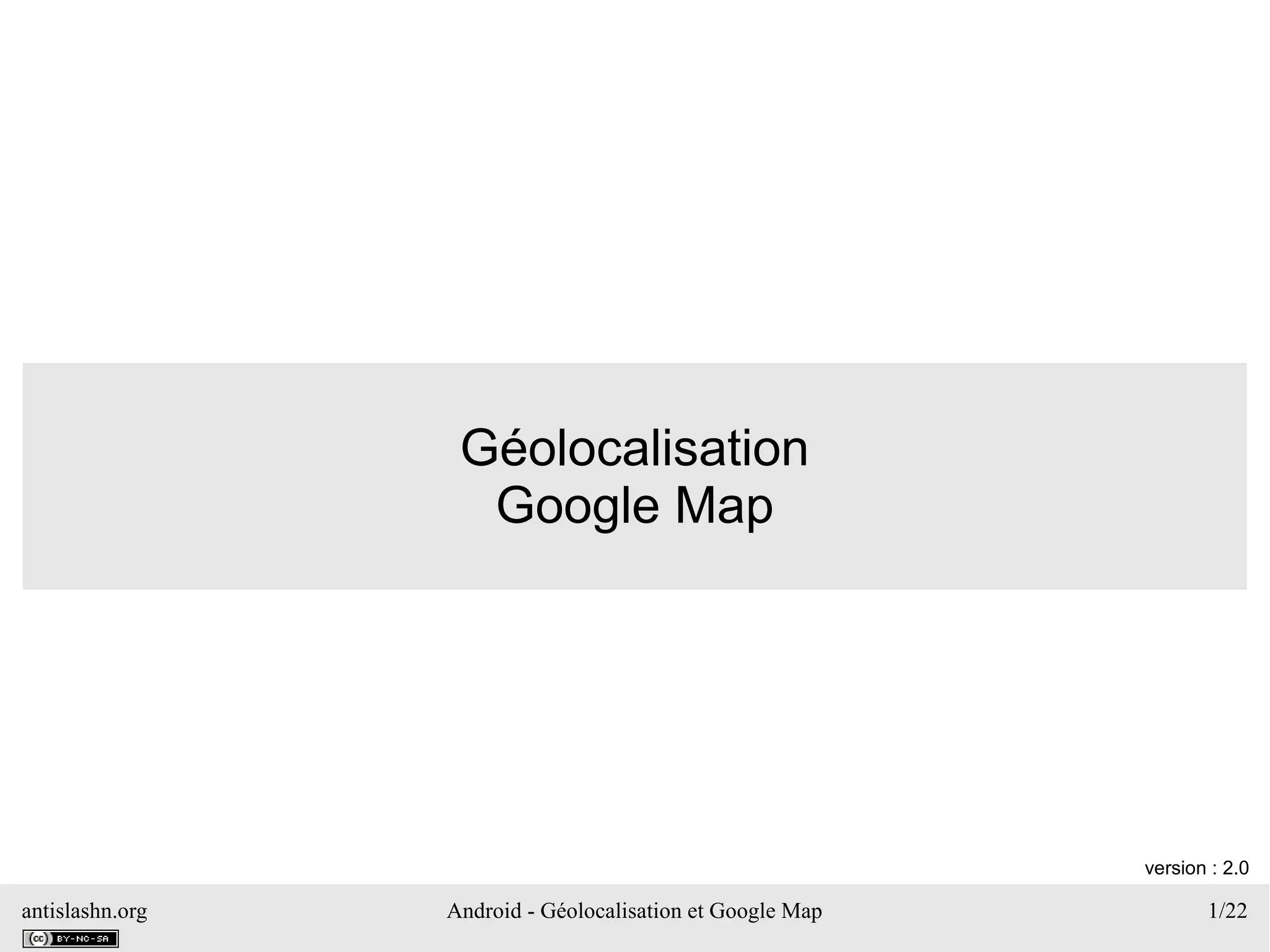 antislashn.org Android - Géolocalisation et Google Map 1/22
Géolocalisation
Google Map
version : 2.0
 