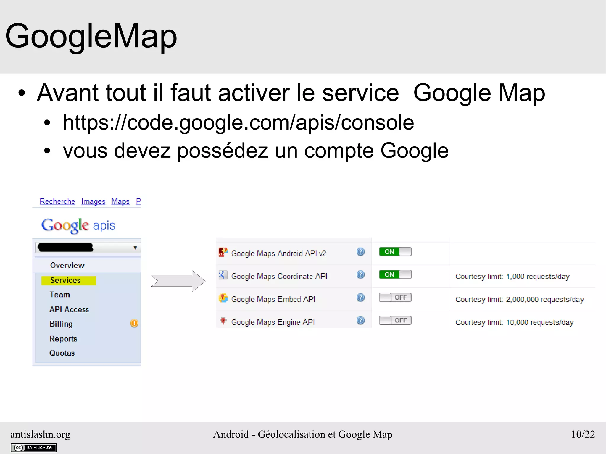 antislashn.org Android - Géolocalisation et Google Map 10/22
GoogleMap
● Avant tout il faut activer le service Google Map
● https://code.google.com/apis/console
● vous devez possédez un compte Google
 
