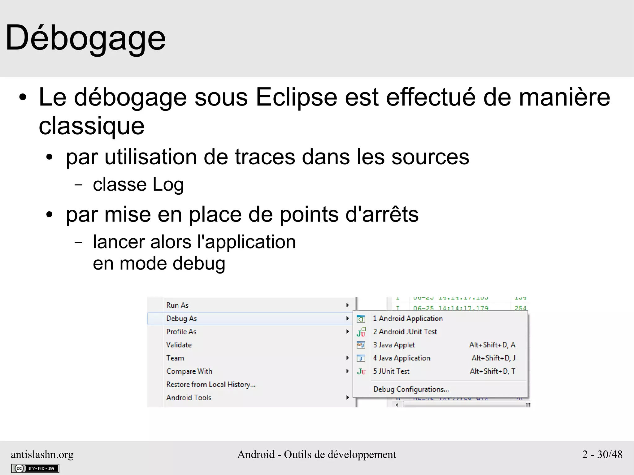 antislashn.org Android - Outils de développement 2 - 30/48
Débogage
● Le débogage sous Eclipse est effectué de manière
classique
● par utilisation de traces dans les sources
– classe Log
● par mise en place de points d'arrêts
– lancer alors l'application
en mode debug
 