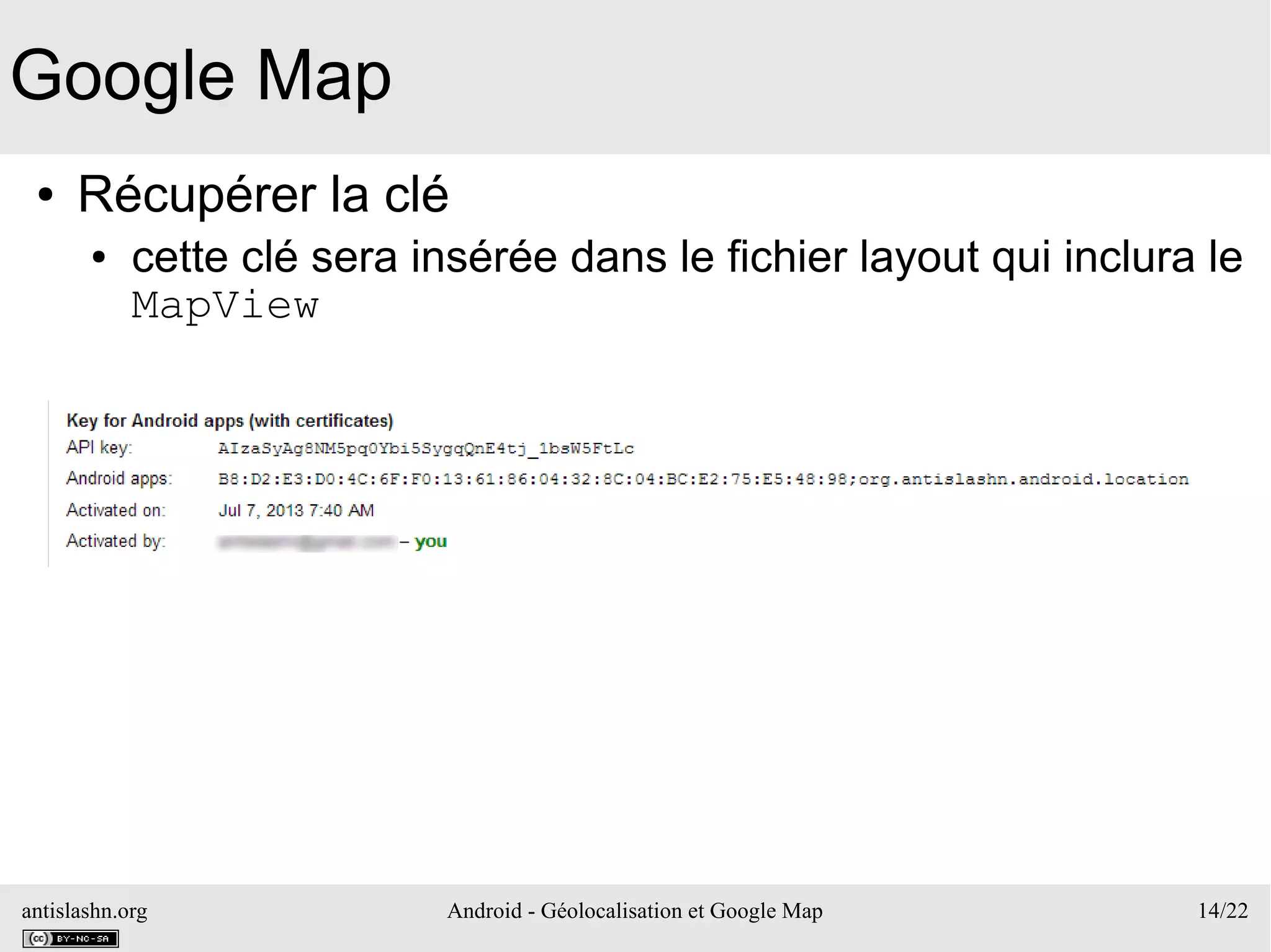 antislashn.org Android - Géolocalisation et Google Map 14/22
Google Map
● Récupérer la clé
● cette clé sera insérée dans le fichier layout qui inclura le
MapView
 