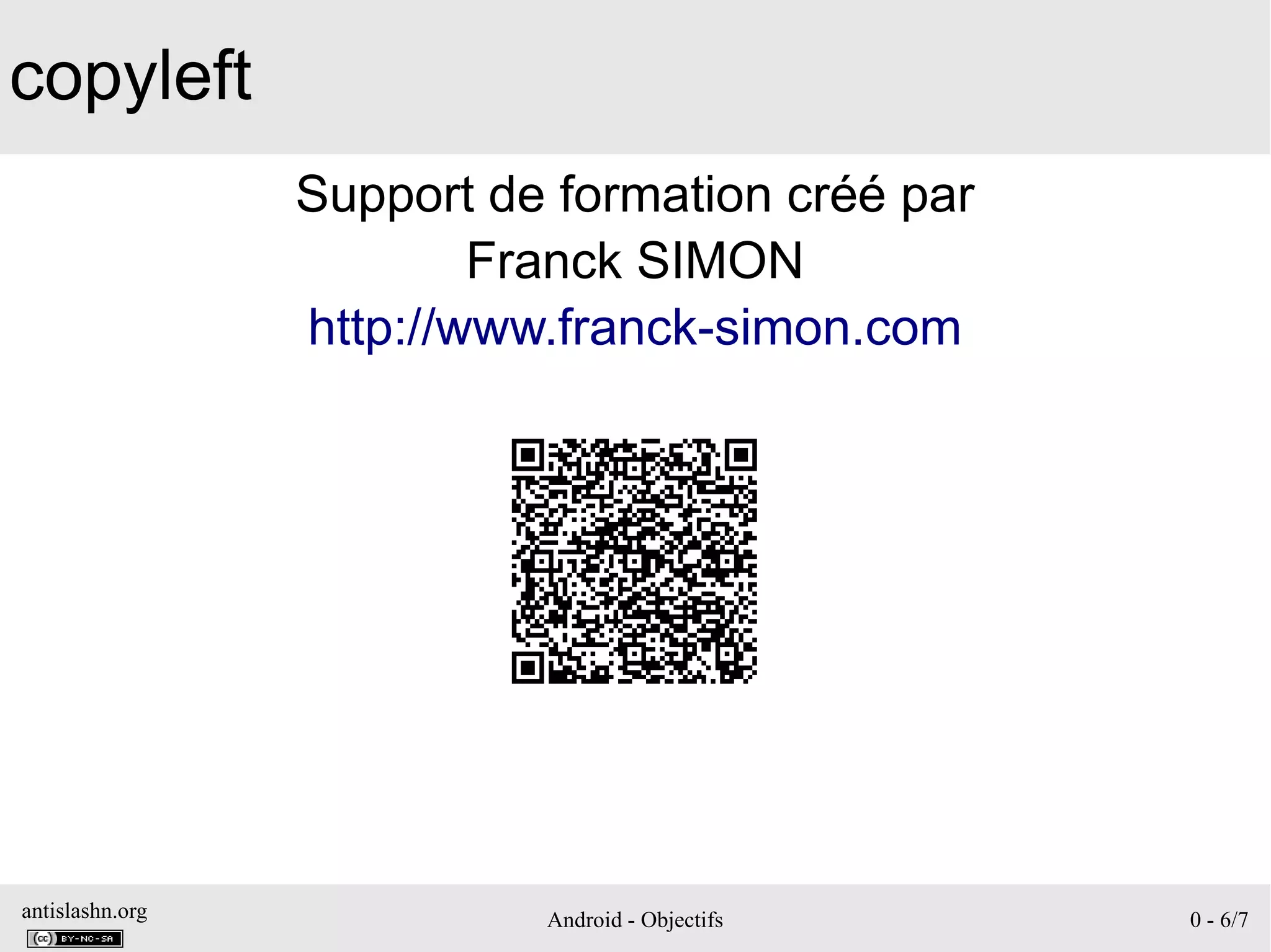 antislashn.org Android - Objectifs 0 - 6/7
copyleft
Support de formation créé par
Franck SIMON
http://www.franck-simon.com
 