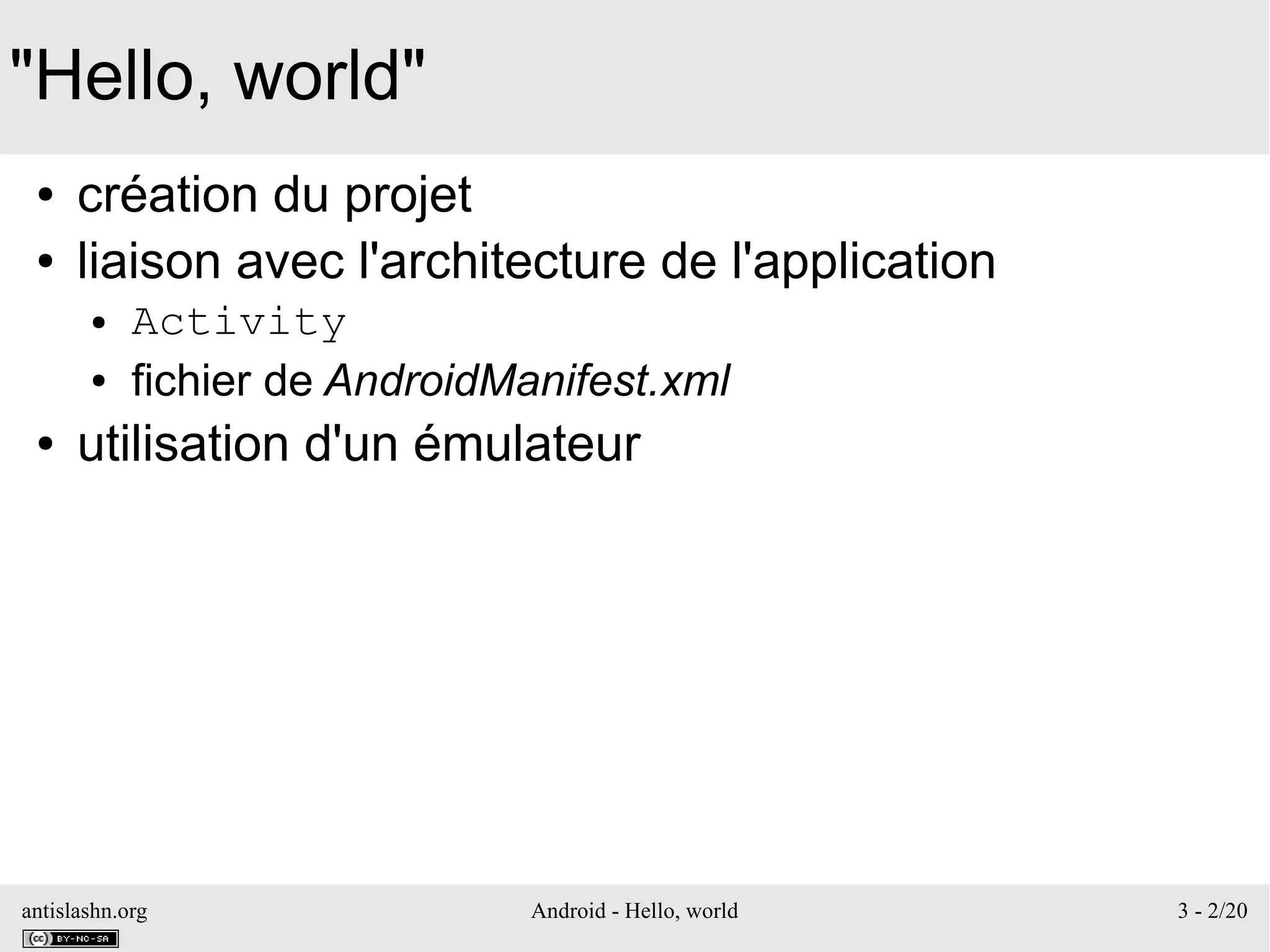 antislashn.org Android - Hello, world 3 - 2/20
"Hello, world"
● création du projet
● liaison avec l'architecture de l'application
● Activity
● fichier de AndroidManifest.xml
● utilisation d'un émulateur
 