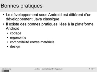 antislashn.org Android - architecture et développement 4 - 13/17
Bonnes pratiques
● Le développement sous Android est différent d'un
développement Java classique
● Il existe des bonnes pratiques liées à la plateforme
Android
● codage
● ergonomie
● compatibilité entres matériels
● design
 