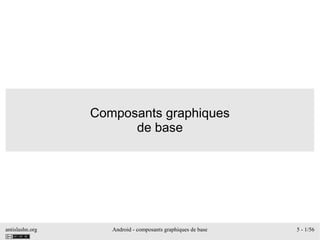 antislashn.org Android - composants graphiques de base 5 - 1/56
Composants graphiques
de base
 
