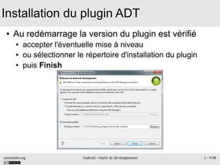 antislashn.org Android - Outils de développement 2 - 9/48
Installation du plugin ADT
● Au redémarrage la version du plugin est vérifié
● accepter l'éventuelle mise à niveau
● ou sélectionner le répertoire d'installation du plugin
● puis Finish
 
