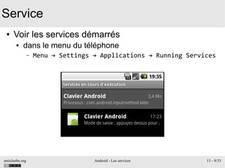 antislashn.org Android - Les services 13 - 9/33
Service
● Voir les services démarrés
● dans le menu du téléphone
– Menu → Settings → Applications → Running Services
 