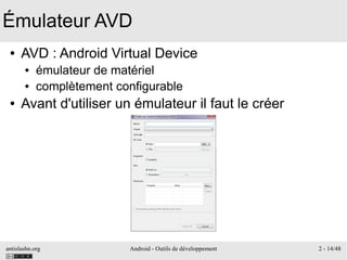 antislashn.org Android - Outils de développement 2 - 14/48
Émulateur AVD
● AVD : Android Virtual Device
● émulateur de matériel
● complètement configurable
● Avant d'utiliser un émulateur il faut le créer
 