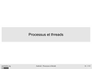 antislashn.org Android - Processus et threads 16 - 1/12
Processus et threads
 