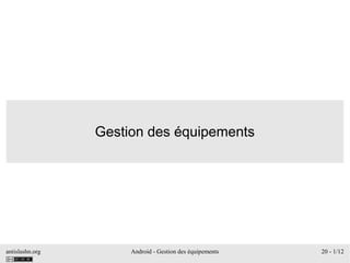 antislashn.org Android - Gestion des équipements 20 - 1/12
Gestion des équipements
 