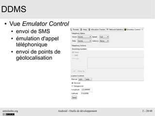 antislashn.org Android - Outils de développement 2 - 28/48
DDMS
● Vue Emulator Control
● envoi de SMS
● émulation d'appel
téléphonique
● envoi de points de
géolocalisation
 