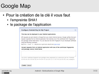 antislashn.org Android - Géolocalisation et Google Map 13/22
Google Map
● Pour la création de la clé il vous faut
● l'empreinte SHA1
● le package de l'application
 
