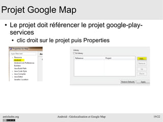 antislashn.org Android - Géolocalisation et Google Map 19/22
Projet Google Map
● Le projet doit référencer le projet google-play-
services
● clic droit sur le projet puis Properties
 