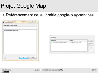 antislashn.org Android - Géolocalisation et Google Map 20/22
Projet Google Map
● Référencement de la librairie google-play-services
 