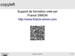 antislashn.org Android - Objectifs 0 - 6/7
copyleft
Support de formation créé par
Franck SIMON
http://www.franck-simon.com
 