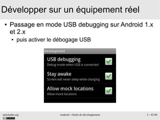 antislashn.org Android - Outils de développement 2 - 42/48
Développer sur un équipement réel
● Passage en mode USB debugging sur Android 1.x
et 2.x
● puis activer le débogage USB
 