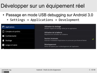 antislashn.org Android - Outils de développement 2 - 43/48
Développer sur un équipement réel
● Passage en mode USB debugging sur Android 3.0
● Settings → Applications → Development
 
