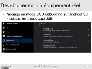 antislashn.org Android - Outils de développement 2 - 44/48
Développer sur un équipement réel
● Passage en mode USB debugging sur Android 3.x
● puis activer le debogage USB
 