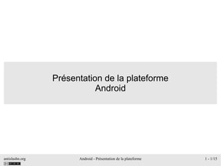 antislashn.org Android - Présentation de la plateforme 1 - 1/15
Présentation de la plateforme
Android
 