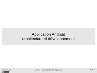 antislashn.org Android - architecture et développement 4 - 1/17
Application Android
architecture et développement
 