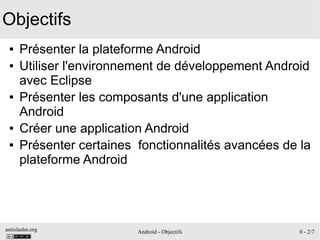 antislashn.org Android - Objectifs 0 - 2/7
Objectifs
● Présenter la plateforme Android
● Utiliser l'environnement de dével...