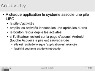 antislashn.org Android - Activity 7 - 20/22
Activity
● A chaque application le système associe une pile
LIFO
● la pile d'a...