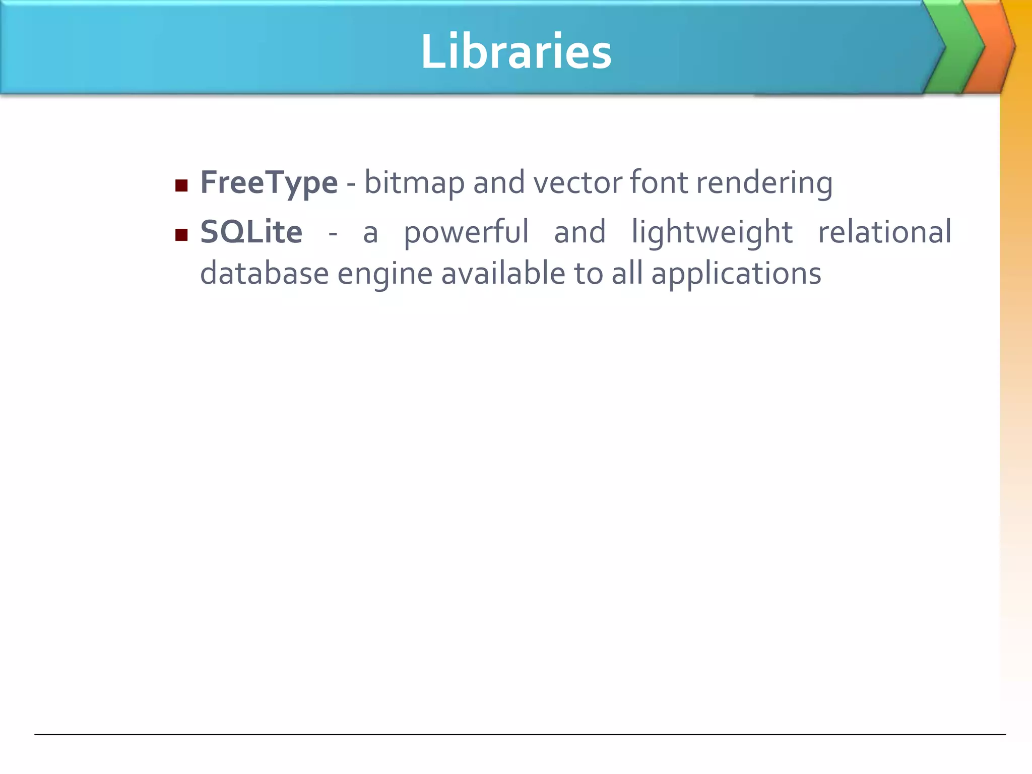 Libraries
 FreeType - bitmap and vector font rendering
 SQLite - a powerful and lightweight relational
database engine available to all applications
 