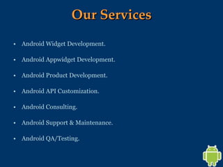 Our Services Android Widget Development. Android Appwidget Development. Android Product Development. Android API Customization. Android Consulting. Android Support & Maintenance. Android QA/Testing.  