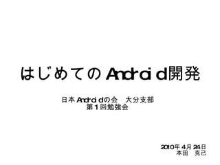 はじめての Android 開発 日本 Android の会　大分支部 第 1 回勉強会 2010 年 4 月 24 日 本田　克己 