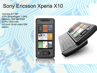 Sony Ericsson Xperia X10
-Camera 8.1 MP
-CPU Snapdragon 1 GHz
-Memory 384 MB RAM
-Li-Po 1500 mAh
-4.0 inch 24-bit color(16M
colors)
 