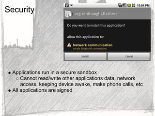 Security




  Applications run in a secure sandbox
      Cannot read/write other applications data, network
      access, keeping device awake, make phone calls, etc
  All applications are signed
 