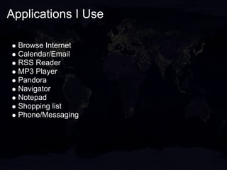 Applications I Use

  Browse Internet
  Calendar/Email
  RSS Reader
  MP3 Player
  Pandora
  Navigator
  Notepad
  Shopping list
  Phone/Messaging
 