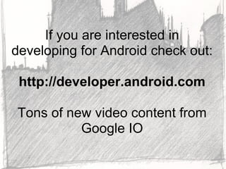 If you are interested in
developing for Android check out:

 http://developer.android.com

Tons of new video content from
          Google IO
 