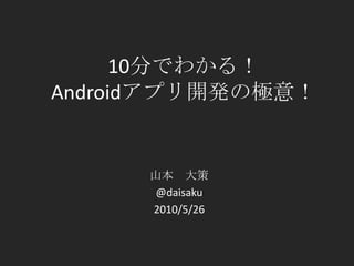 10分でわかる！Androidアプリ開発の極意！ 山本　大策 @daisaku 2010/5/26 