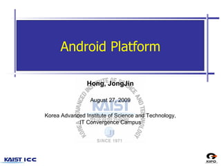 Android Platform Hong, JongJin August 27, 2009 Korea Advanced Institute of Science and Technology, IT Convergence Campus 