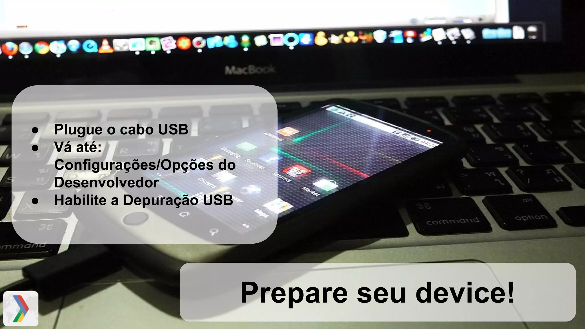 Prepare seu device!
● Plugue o cabo USB
● Vá até:
Configurações/Opções do
Desenvolvedor
● Habilite a Depuração USB
 