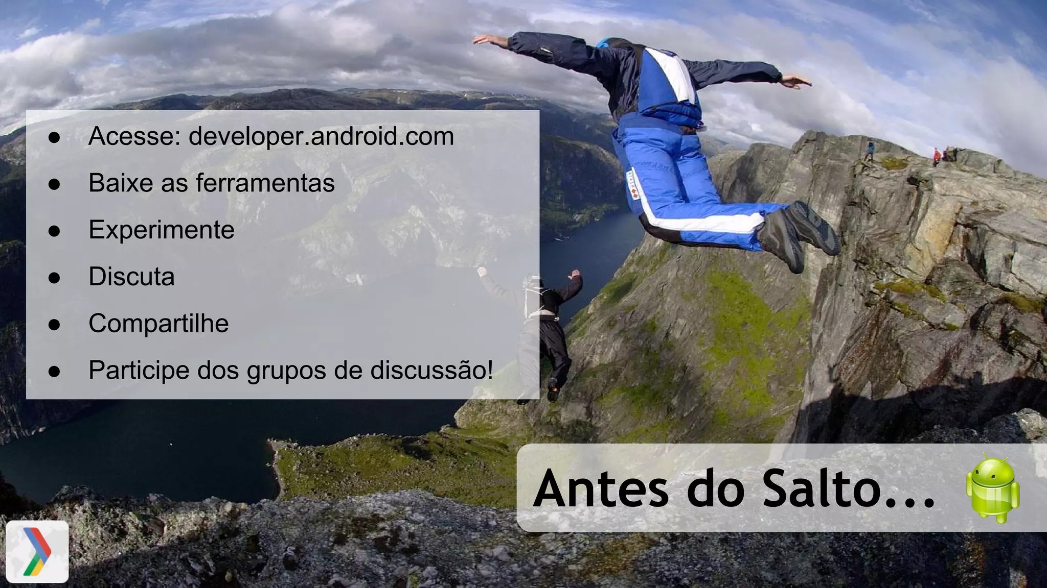 Antes do Salto...
● Acesse: developer.android.com
● Baixe as ferramentas
● Experimente
● Discuta
● Compartilhe
● Participe dos grupos de discussão!
 