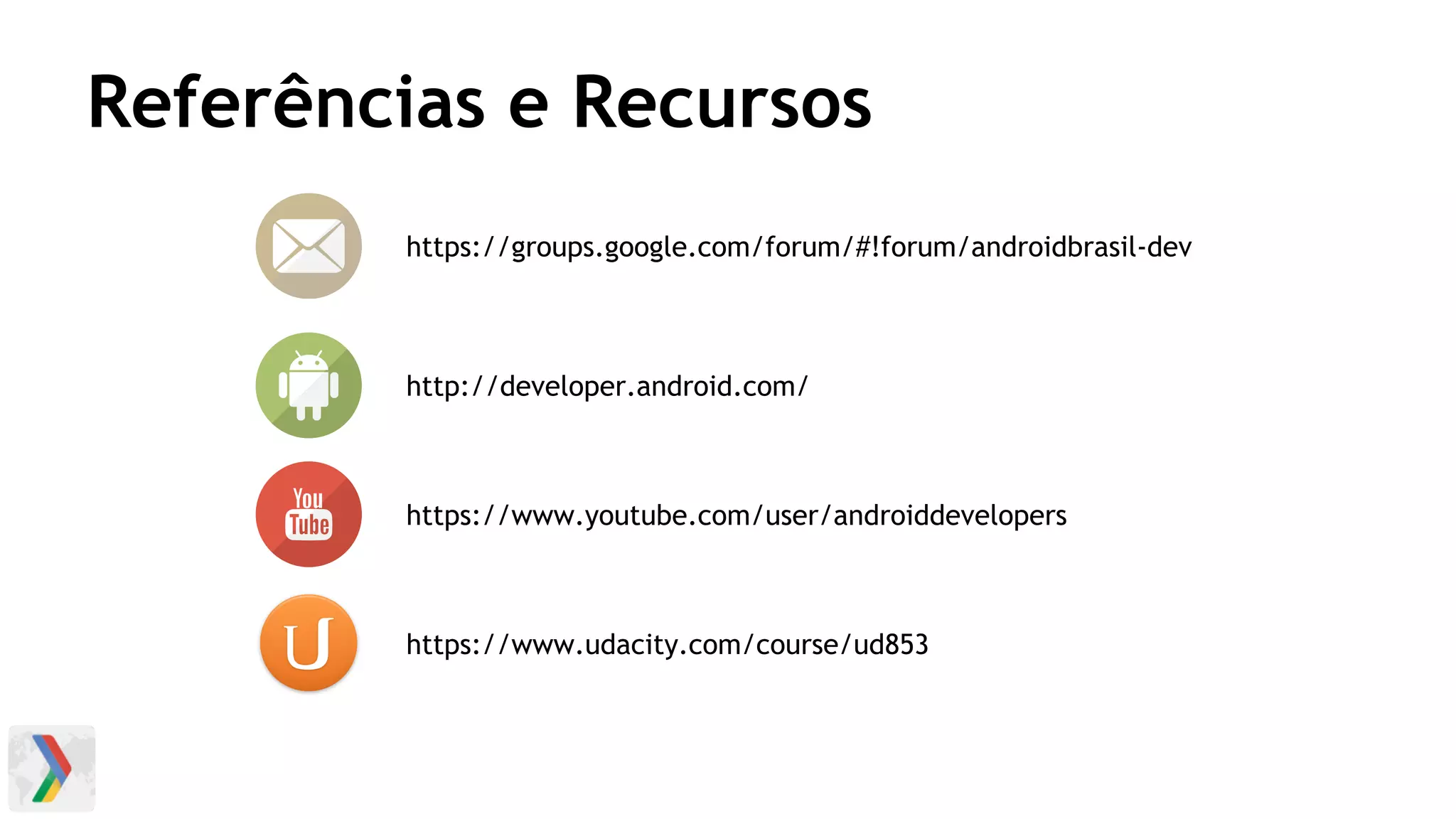 Referências e Recursos
https://groups.google.com/forum/#!forum/androidbrasil-dev
http://developer.android.com/
https://www.youtube.com/user/androiddevelopers
https://www.udacity.com/course/ud853
 