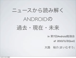 ニュースから読み解く
ANDROIDの
過去・現在・未来
in 第7回Android勉強会
at 2010/11/21(sun)
大路 裕介(まいむぞう)
2010年11月21日日曜日
 