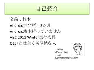 自己紹介　名前：杉本　Android開発歴：2ヵ月　Android端末持っていません　ABC2011Winter実行委員　OESFとは全く無関係な人・twitter @Sugimotoak・mail sugimotoak@gmail.com